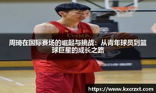 周琦在国际赛场的崛起与挑战：从青年球员到篮球巨星的成长之路