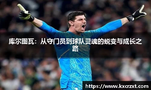 库尔图瓦：从守门员到球队灵魂的蜕变与成长之路