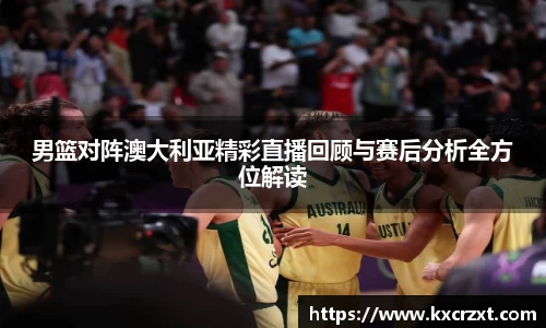 男篮对阵澳大利亚精彩直播回顾与赛后分析全方位解读