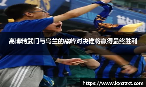 高博精武门与乌兰的巅峰对决谁将赢得最终胜利